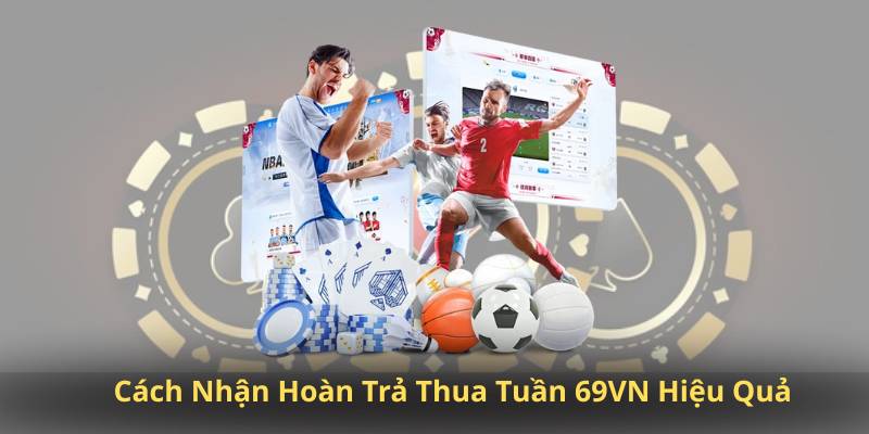 Cách Nhận Hoàn Trả Thua Tuần 69VN Hiệu Quả
