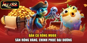 Bắn Cá Rồng MU88 - Săn Rồng Vàng, Chinh Phục Đại Dương